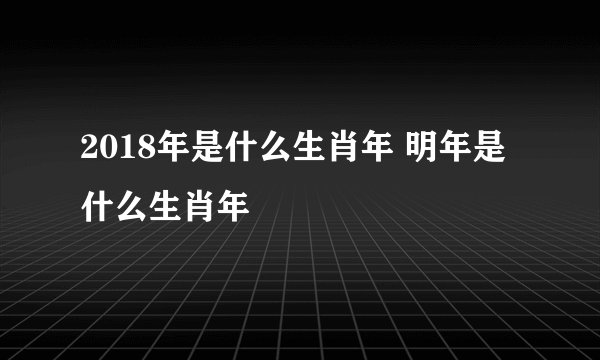 2018年是什么生肖年 明年是什么生肖年