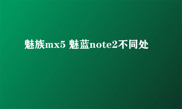 魅族mx5 魅蓝note2不同处