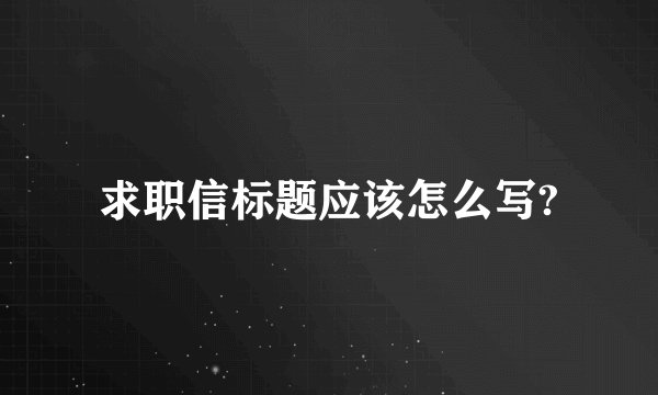 求职信标题应该怎么写?