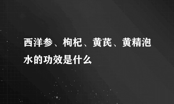 西洋参、枸杞、黄芪、黄精泡水的功效是什么