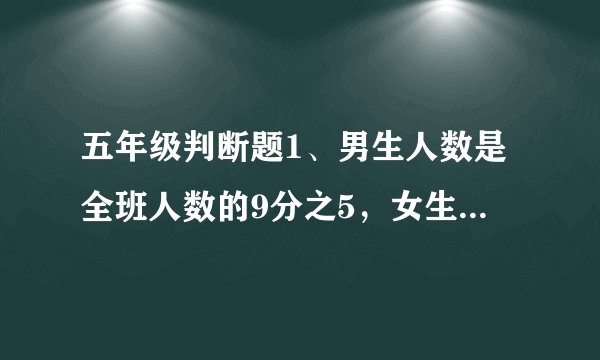 五年级判断题1、男生人数是全班人数的9分之5，女生人数是男生人数的5分之4。（    ）2、两个长方体的表面积相等，它们的长、宽、高也一定相等。 （    ）3、做一个底面边长是1分米的正方形，长3米的长方体通风管，至少需要120平方分米的铁皮。（    ）4、知道了长方体容器的长、宽、高，就一定能算出它的容积。（   ）5、一批零件，不合格零件增加1个，零件的合格率就下降1%。（   ）