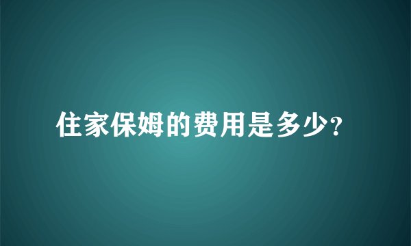 住家保姆的费用是多少？