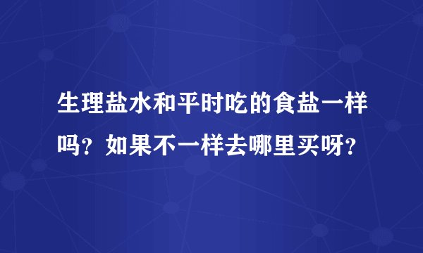 生理盐水和平时吃的食盐一样吗？如果不一样去哪里买呀？