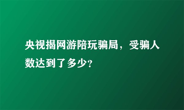 央视揭网游陪玩骗局，受骗人数达到了多少？