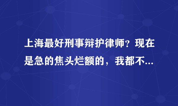 上海最好刑事辩护律师?现在是急的焦头烂额的,我都不知道该如何应对