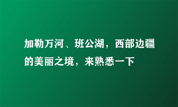 加勒万河、班公湖，西部边疆的美丽之境，来熟悉一下