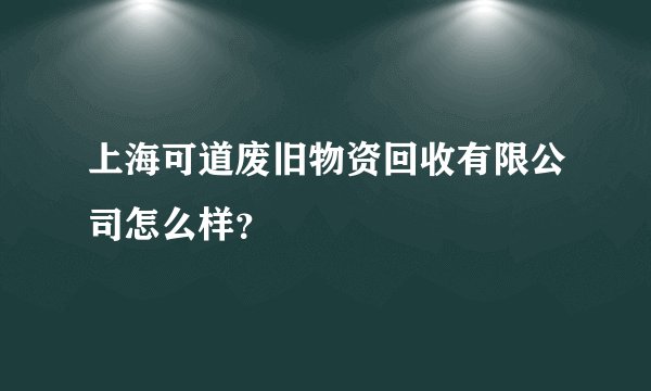 上海可道废旧物资回收有限公司怎么样？