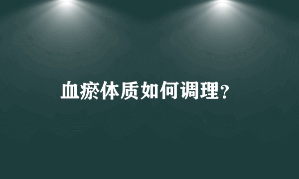 血瘀体质如何调理？