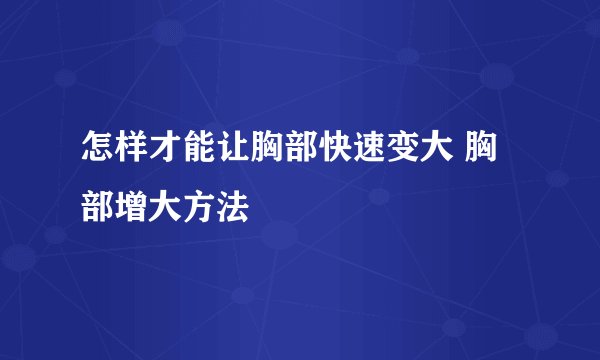 怎样才能让胸部快速变大 胸部增大方法