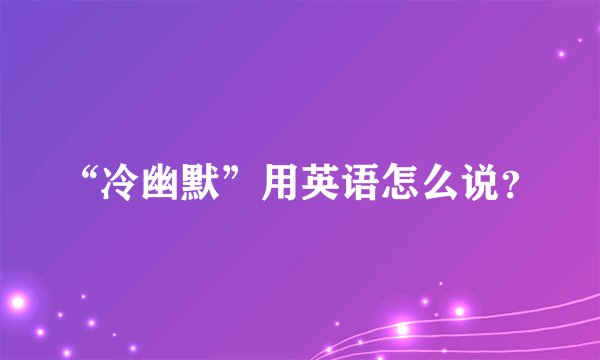 “冷幽默”用英语怎么说？