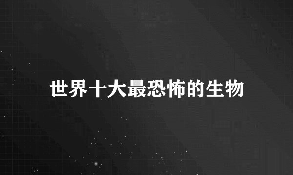 世界十大最恐怖的生物