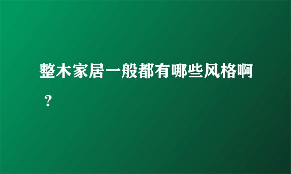 整木家居一般都有哪些风格啊 ？