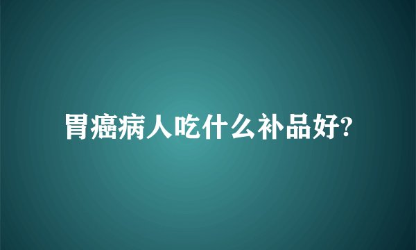 胃癌病人吃什么补品好?