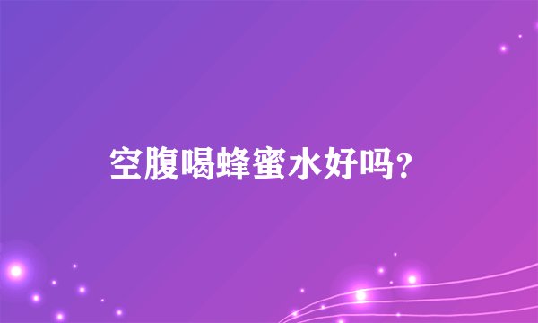 空腹喝蜂蜜水好吗？