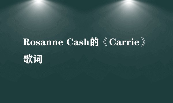 Rosanne Cash的《Carrie》 歌词