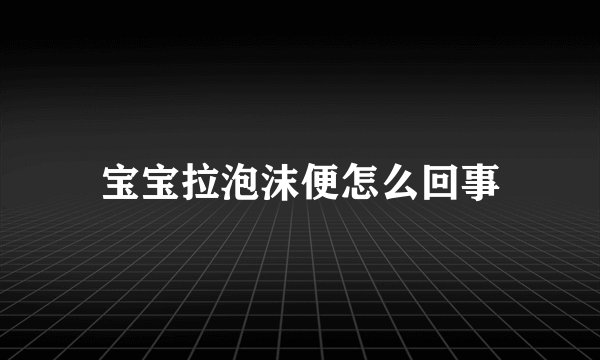 宝宝拉泡沫便怎么回事