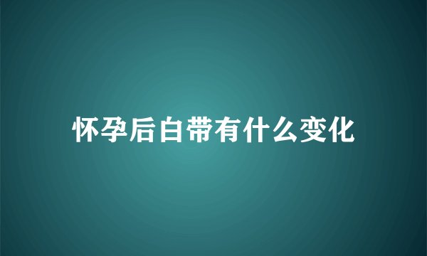 怀孕后白带有什么变化