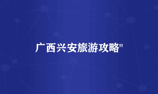 广西兴安旅游攻略
