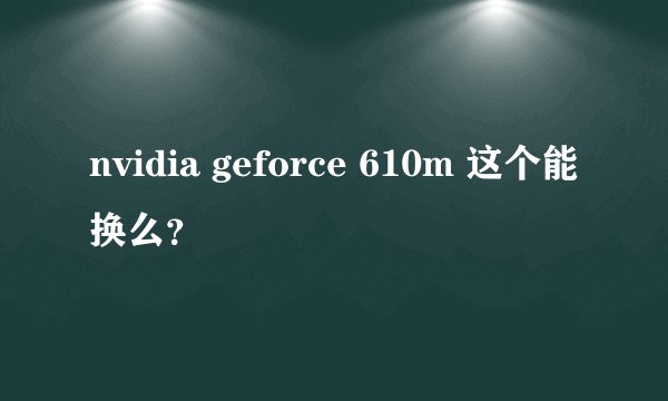 nvidia geforce 610m 这个能换么?