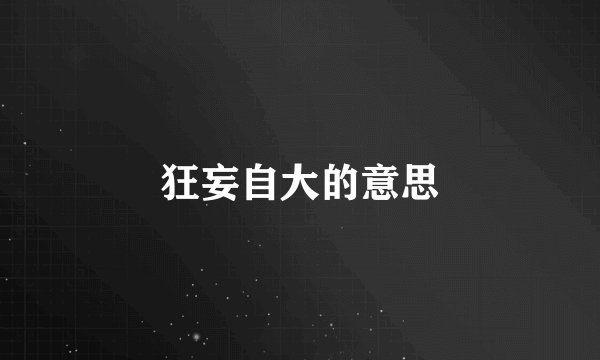 狂妄自大的意思