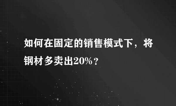 如何在固定的销售模式下，将钢材多卖出20%？