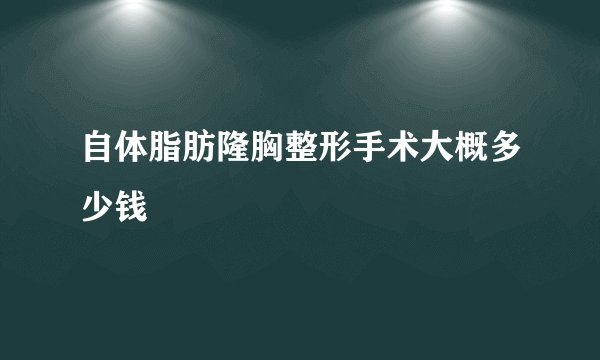 自体脂肪隆胸整形手术大概多少钱