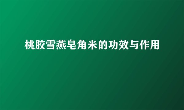 桃胶雪燕皂角米的功效与作用