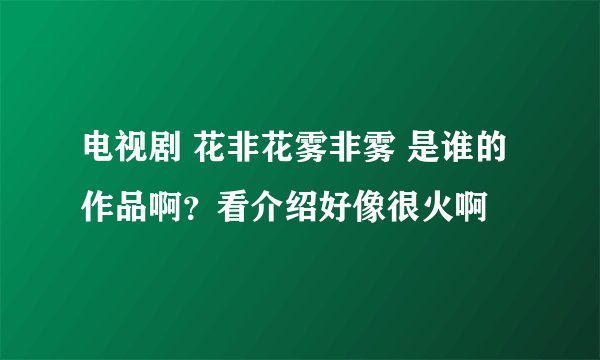 电视剧 花非花雾非雾 是谁的作品啊？看介绍好像很火啊