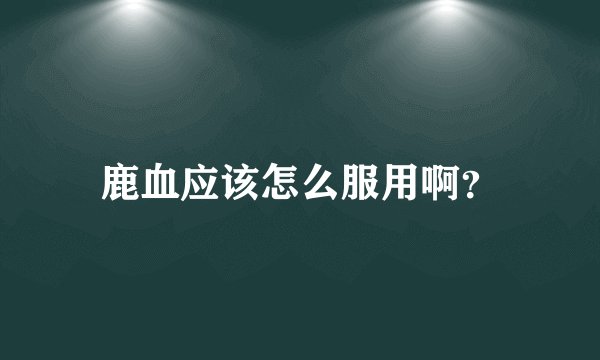 鹿血应该怎么服用啊？