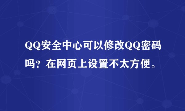 QQ安全中心可以修改QQ密码吗？在网页上设置不太方便。