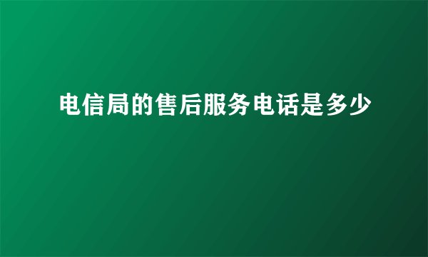 电信局的售后服务电话是多少
