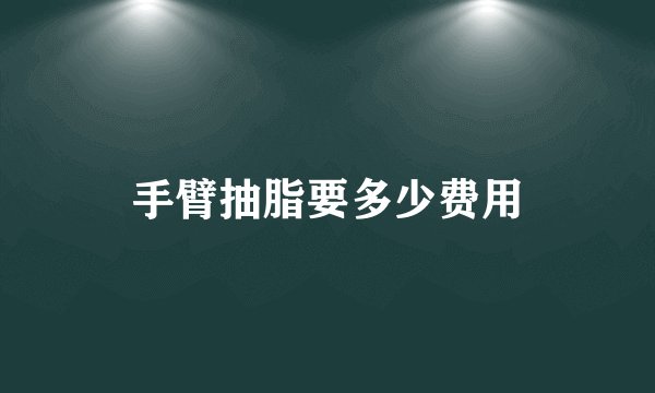 手臂抽脂要多少费用