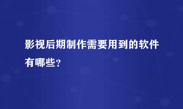 影视后期制作需要用到的软件有哪些？