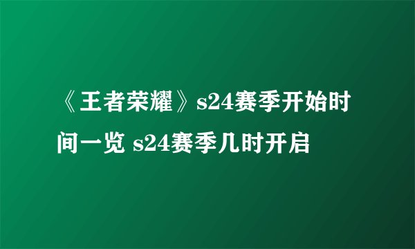 《王者荣耀》s24赛季开始时间一览 s24赛季几时开启