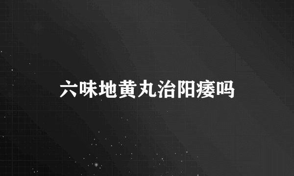 六味地黄丸治阳痿吗