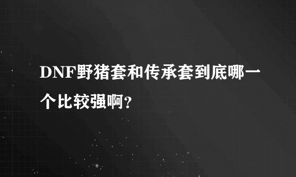 DNF野猪套和传承套到底哪一个比较强啊？