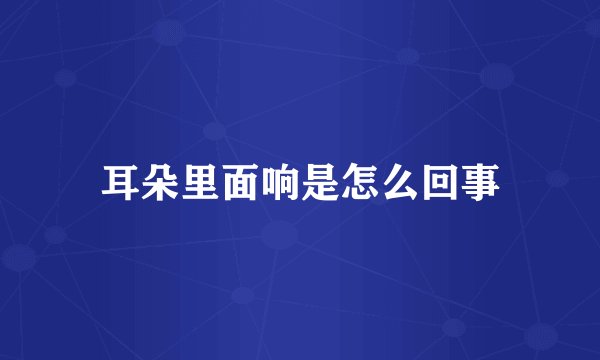 耳朵里面响是怎么回事