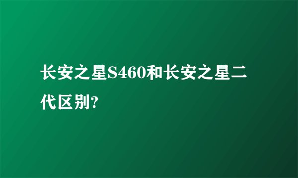长安之星S460和长安之星二代区别?
