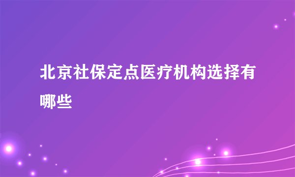 北京社保定点医疗机构选择有哪些