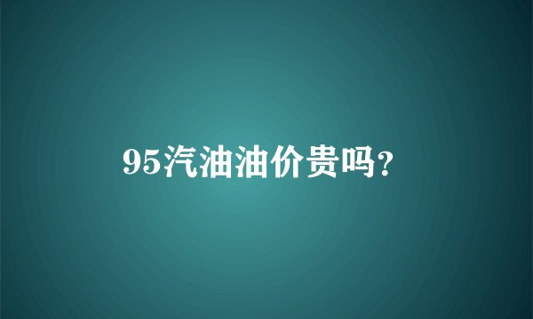 95汽油油价贵吗？