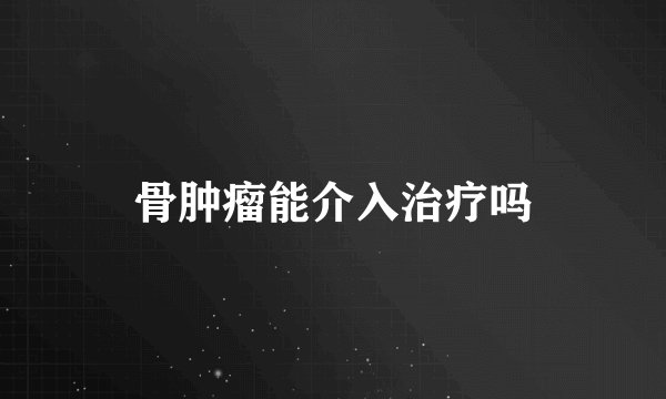 骨肿瘤能介入治疗吗