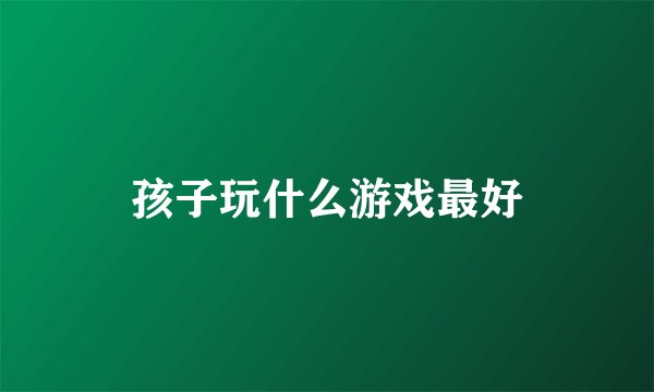 孩子玩什么游戏最好