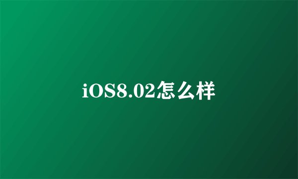 iOS8.02怎么样