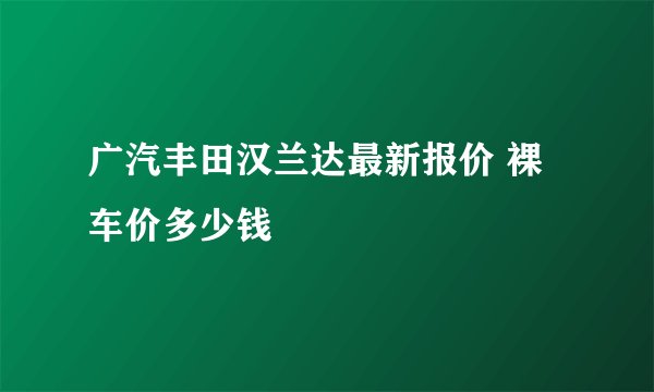 广汽丰田汉兰达最新报价 裸车价多少钱
