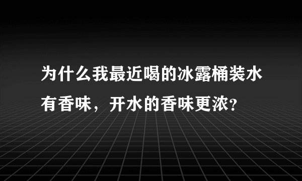 为什么我最近喝的冰露桶装水有香味，开水的香味更浓？
