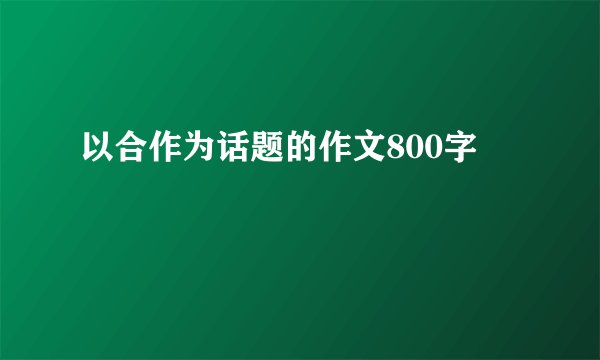 以合作为话题的作文800字