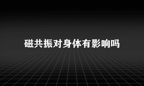 磁共振对身体有影响吗