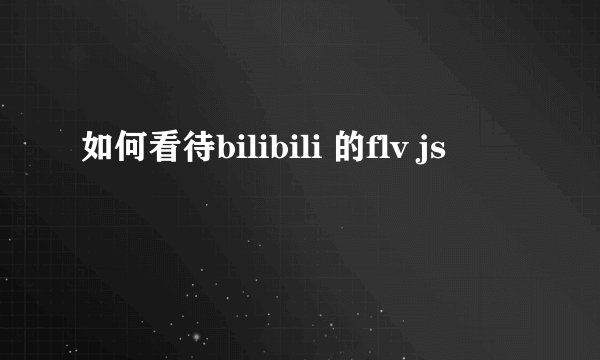 如何看待bilibili 的flv js
