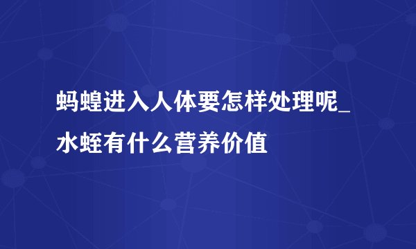 蚂蝗进入人体要怎样处理呢_水蛭有什么营养价值