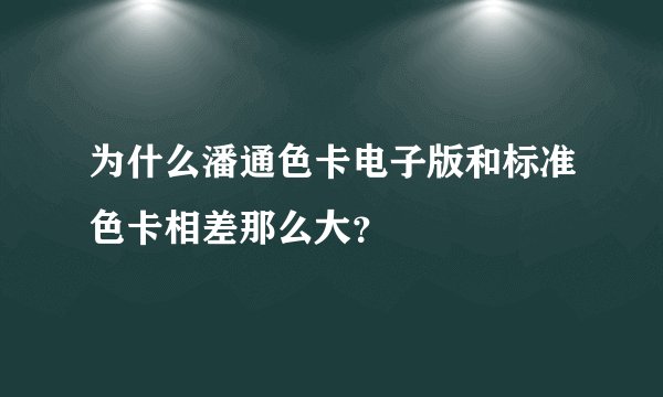 为什么潘通色卡电子版和标准色卡相差那么大？